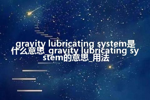 gravity lubricating system是什么意思_gravity lubricating system的意思_用法