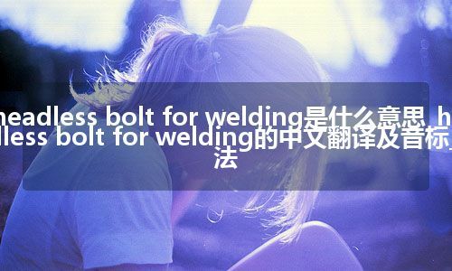headless bolt for welding是什么意思_headless bolt for welding的中文翻译及音标_用法