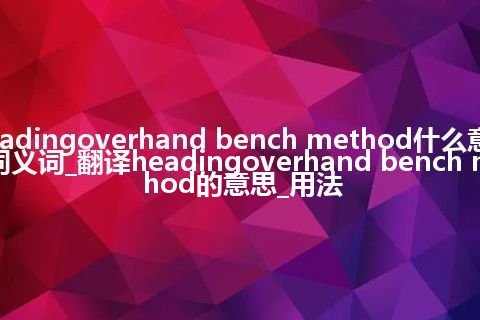 headingoverhand bench method什么意思及同义词_翻译headingoverhand bench method的意思_用法