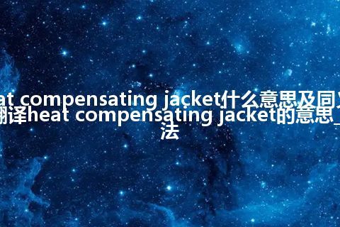heat compensating jacket什么意思及同义词_翻译heat compensating jacket的意思_用法