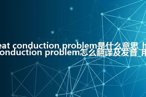 heat conduction problem是什么意思_heat conduction problem怎么翻译及发音_用法