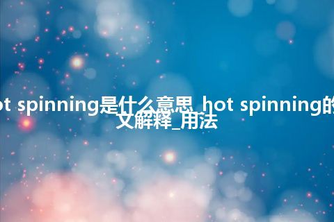 hot spinning是什么意思_hot spinning的中文解释_用法