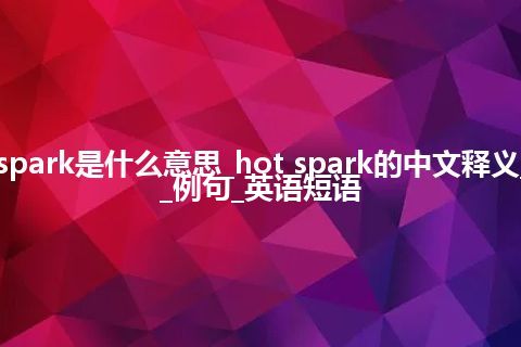 hot spark是什么意思_hot spark的中文释义_用法_例句_英语短语