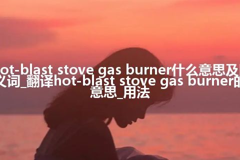 hot-blast stove gas burner什么意思及同义词_翻译hot-blast stove gas burner的意思_用法