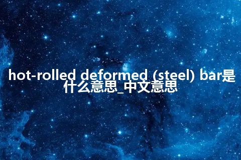 hot-rolled deformed (steel) bar是什么意思_中文意思