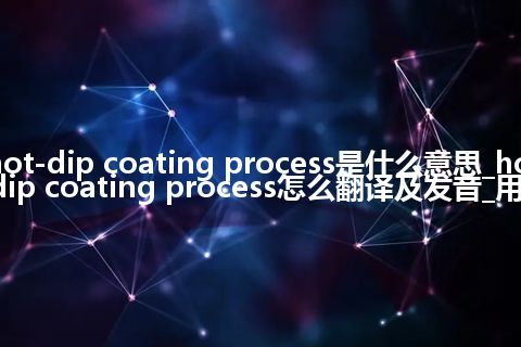 hot-dip coating process是什么意思_hot-dip coating process怎么翻译及发音_用法