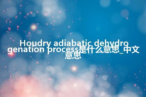 Houdry adiabatic dehydrogenation process是什么意思_中文意思