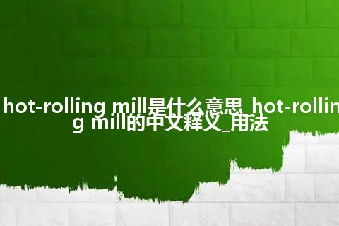 hot-rolling mill是什么意思_hot-rolling mill的中文释义_用法