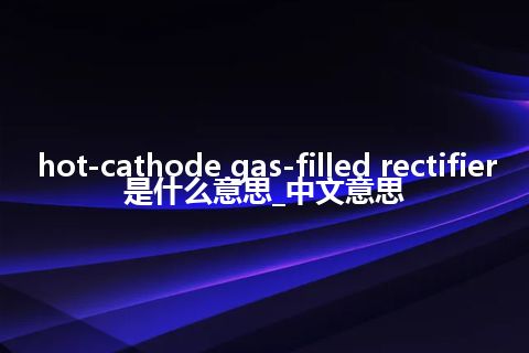 hot-cathode gas-filled rectifier是什么意思_中文意思