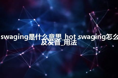 hot swaging是什么意思_hot swaging怎么翻译及发音_用法
