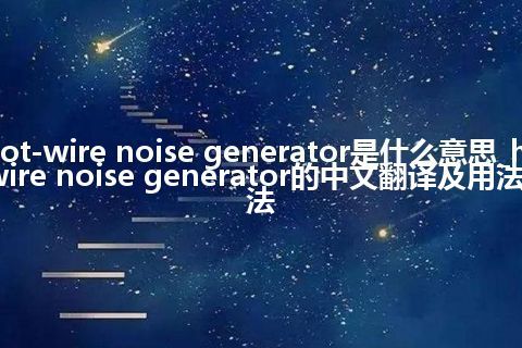hot-wire noise generator是什么意思_hot-wire noise generator的中文翻译及用法_用法