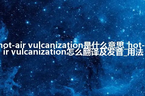 hot-air vulcanization是什么意思_hot-air vulcanization怎么翻译及发音_用法