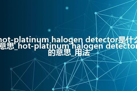 hot-platinum halogen detector是什么意思_hot-platinum halogen detector的意思_用法