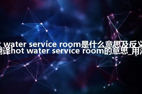 hot water service room是什么意思及反义词_翻译hot water service room的意思_用法