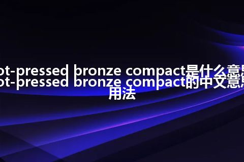 hot-pressed bronze compact是什么意思_hot-pressed bronze compact的中文意思_用法