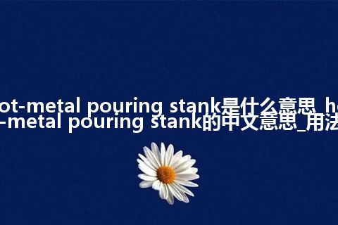 hot-metal pouring stank是什么意思_hot-metal pouring stank的中文意思_用法
