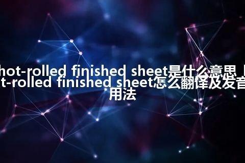 hot-rolled finished sheet是什么意思_hot-rolled finished sheet怎么翻译及发音_用法
