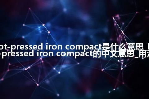 hot-pressed iron compact是什么意思_hot-pressed iron compact的中文意思_用法
