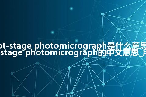 hot-stage photomicrograph是什么意思_hot-stage photomicrograph的中文意思_用法