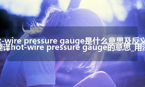 hot-wire pressure gauge是什么意思及反义词_翻译hot-wire pressure gauge的意思_用法