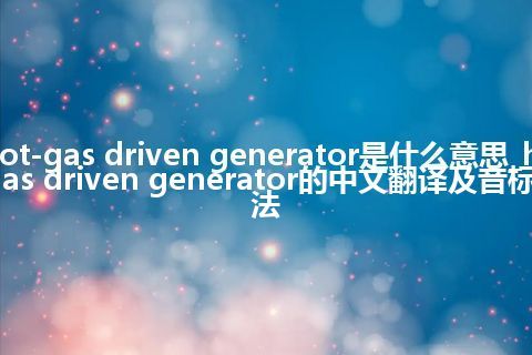 hot-gas driven generator是什么意思_hot-gas driven generator的中文翻译及音标_用法