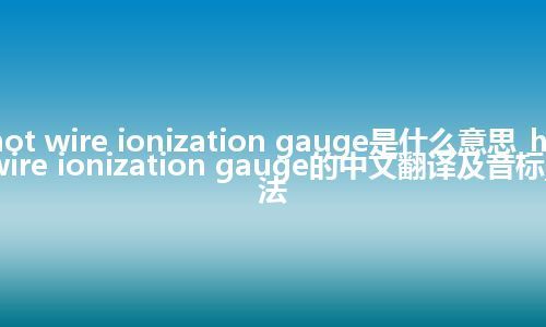 hot wire ionization gauge是什么意思_hot wire ionization gauge的中文翻译及音标_用法