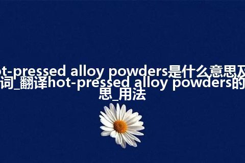 hot-pressed alloy powders是什么意思及反义词_翻译hot-pressed alloy powders的意思_用法