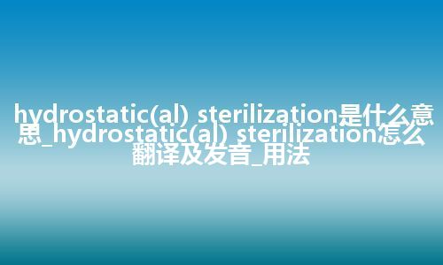 hydrostatic(al) sterilization是什么意思_hydrostatic(al) sterilization怎么翻译及发音_用法