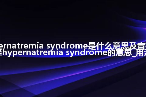 hypernatremia syndrome是什么意思及音标_翻译hypernatremia syndrome的意思_用法