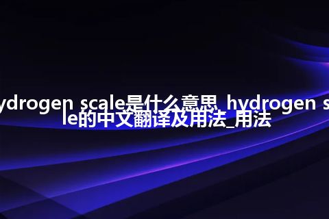 hydrogen scale是什么意思_hydrogen scale的中文翻译及用法_用法