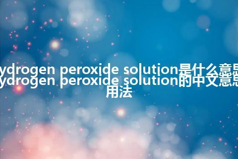hydrogen peroxide solution是什么意思_hydrogen peroxide solution的中文意思_用法