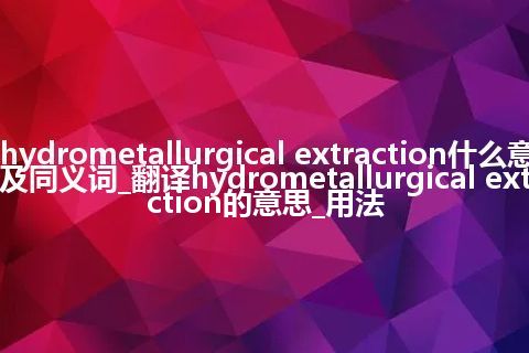 hydrometallurgical extraction什么意思及同义词_翻译hydrometallurgical extraction的意思_用法