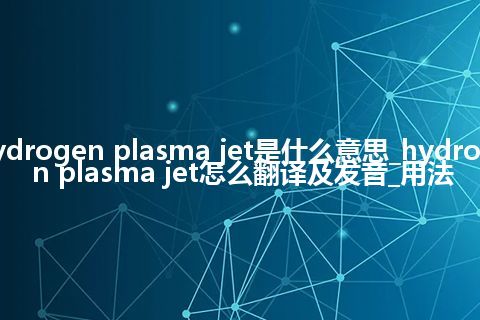 hydrogen plasma jet是什么意思_hydrogen plasma jet怎么翻译及发音_用法