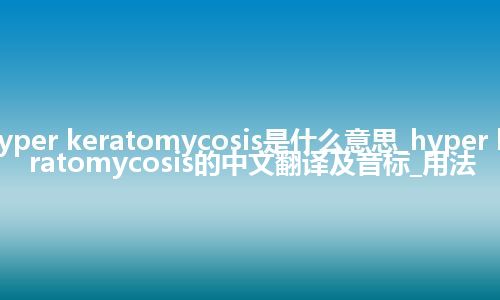 hyper keratomycosis是什么意思_hyper keratomycosis的中文翻译及音标_用法