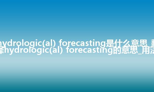 hydrologic(al) forecasting是什么意思_翻译hydrologic(al) forecasting的意思_用法