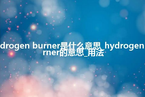 hydrogen burner是什么意思_hydrogen burner的意思_用法