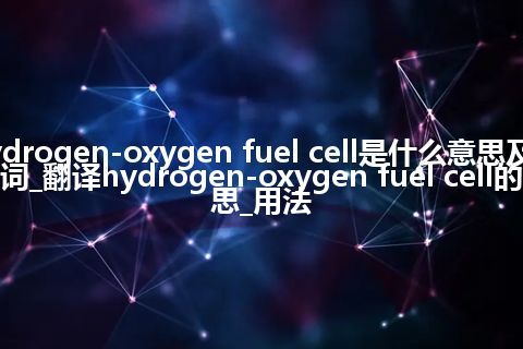 hydrogen-oxygen fuel cell是什么意思及反义词_翻译hydrogen-oxygen fuel cell的意思_用法
