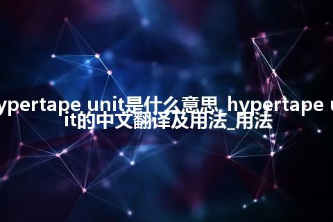 hypertape unit是什么意思_hypertape unit的中文翻译及用法_用法