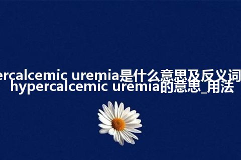 hypercalcemic uremia是什么意思及反义词_翻译hypercalcemic uremia的意思_用法