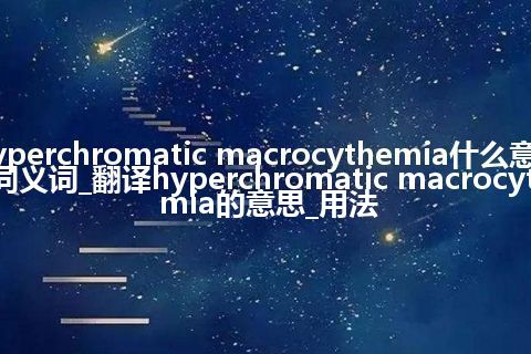 hyperchromatic macrocythemia什么意思及同义词_翻译hyperchromatic macrocythemia的意思_用法