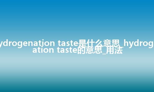 hydrogenation taste是什么意思_hydrogenation taste的意思_用法