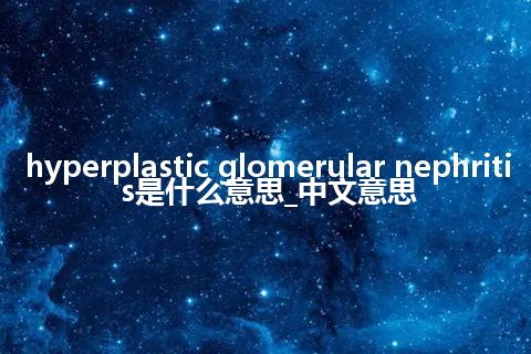 hyperplastic glomerular nephritis是什么意思_中文意思