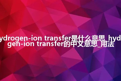 hydrogen-ion transfer是什么意思_hydrogen-ion transfer的中文意思_用法