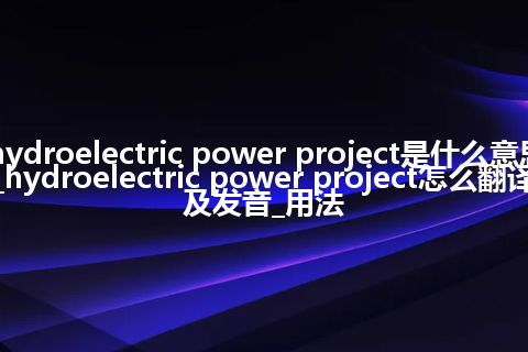 hydroelectric power project是什么意思_hydroelectric power project怎么翻译及发音_用法
