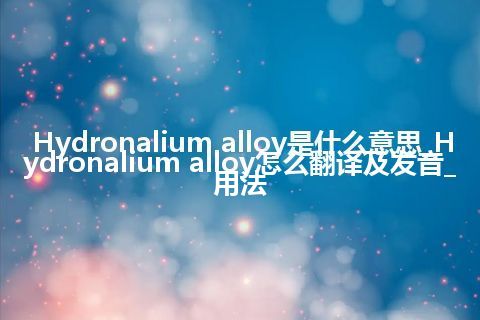 Hydronalium alloy是什么意思_Hydronalium alloy怎么翻译及发音_用法