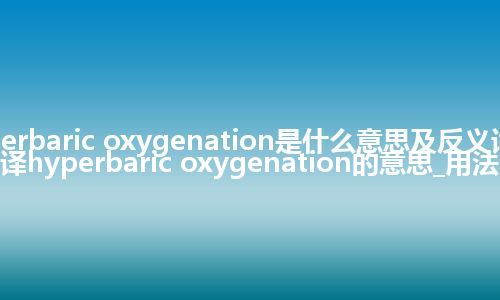 hyperbaric oxygenation是什么意思及反义词_翻译hyperbaric oxygenation的意思_用法