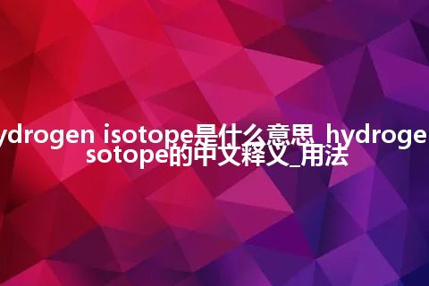 hydrogen isotope是什么意思_hydrogen isotope的中文释义_用法