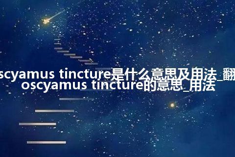 hyoscyamus tincture是什么意思及用法_翻译hyoscyamus tincture的意思_用法