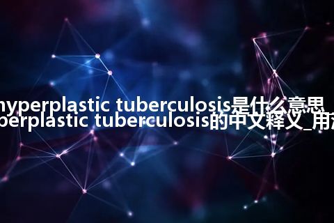hyperplastic tuberculosis是什么意思_hyperplastic tuberculosis的中文释义_用法