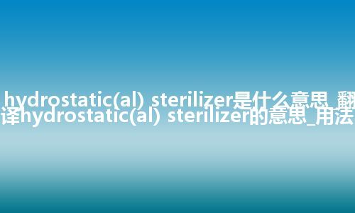 hydrostatic(al) sterilizer是什么意思_翻译hydrostatic(al) sterilizer的意思_用法